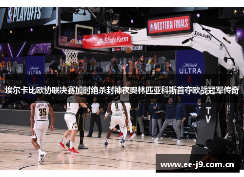 埃尔卡比欧协联决赛加时绝杀封神夜奥林匹亚科斯首夺欧战冠军传奇